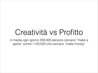 Creatività vs Profitto
in media ogni giorno 239.000 persone cercano “make a
game” contro i 143.520 che cercano “make money”
 