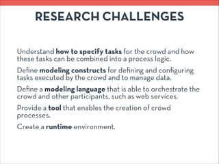 RESEARCH CHALLENGES
Understand how to specify tasks for the crowd and how
these tasks can be combined into a process logic...