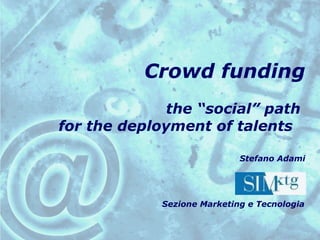 Crowd funding  the “social” path  for the deployment of talents  Stefano Adami Sezione Marketing e Tecnologia 