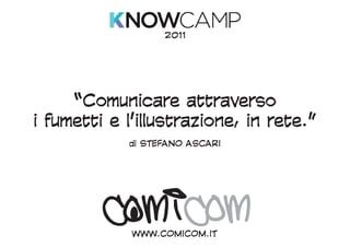 2011




     “Comunicare attraverso
i fumetti e l’illustrazione, in rete.”
            di STEFANO ASCARI




             WWW.COMICOM.IT
 
