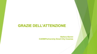 GRAZIE DELL’ATTENZIONE
Stefano Banini
CUEIM/Partnership Smart City Cosenza
 