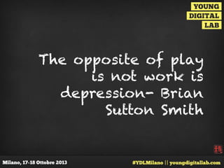 The opposite of play
is not work is
depression- Brian
Sutton Smith

 