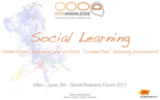 Social Learning
Understand, enhance and assess ”connected” learning processes




            Milan - June, 8th - Social Business Forum 2011

                                OPEN KNOWLEDGE
                          MILANO | LONDON | SYDNEY | SHANGHAI
 
