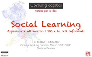 Social Learning
Apprendere attraverso i SNS e le reti informali


                EXECUTIVE SUMMARY
       Ricerca Working Capital - Milano 18/11/2011
                     Stefano Besana
 