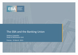 The EBA and the Banking Union
Stefano Cappiello
Head of Resolution Unit
Firenze, 19 March 2015
 