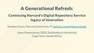 A Generational Refresh:
Continuing Harvard's Digital Repository Service
legacy of innovation
Stefano Cossu, Harvard University IT stefano_cossu@harvard.edu
Open Repositories 2023, Stellenbosch University
Cape Town, South Africa
 