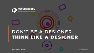 10	aprile	2018
DON’T BE A DESIGNER
THINK LIKE A DESIGNER
@IoTHINGS	MILAN
 