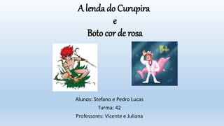 A lenda do Curupira
e
Boto cor de rosa
Alunos: Stefano e Pedro Lucas
Turma: 42
Professores: Vicente e Juliana
 