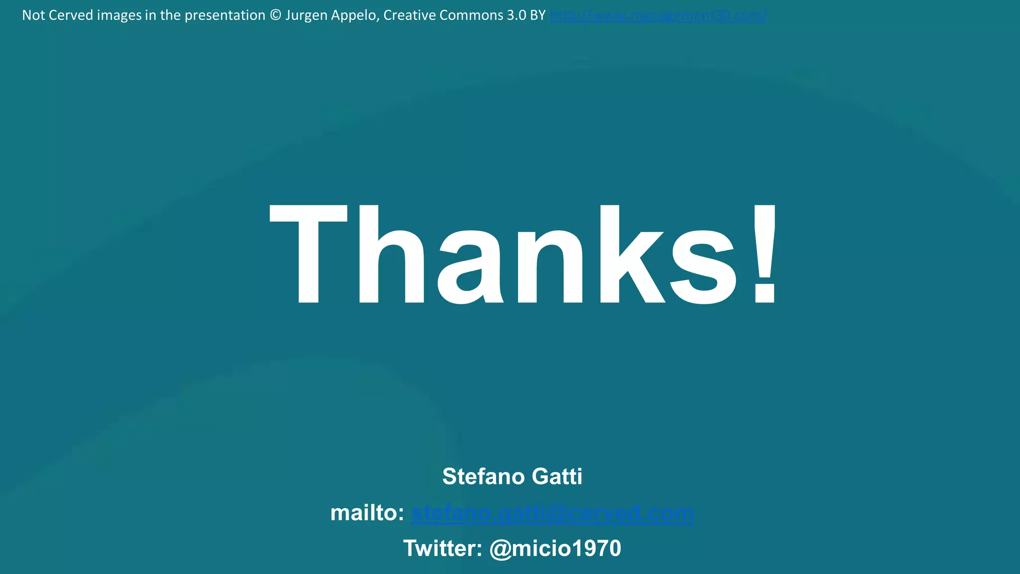 Stefano Gatti
mailto: stefano.gatti@cerved.com
Twitter: @micio1970
Thanks!
Not Cerved images in the presentation © Jurgen Appelo, Creative Commons 3.0 BY http://www.management30.com/
 