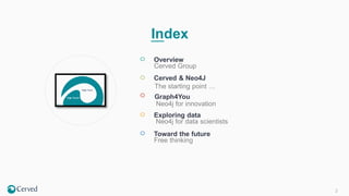 2
Index
Overview
Cerved Group
Cerved & Neo4J
Exploring data
Neo4j for data scientists
Toward the future
Free thinking
Graph4You
Neo4j for innovation
The starting point …
 