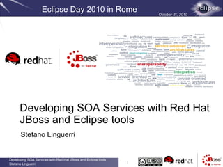 Eclipse Day 2010 in Rome                       October 5th, 2010




      Developing SOA Services with Red Hat
      JBoss and Eclipse tools
       Stefano Linguerri


Developing SOA Services with Red Hat JBoss and Eclipse tools
Stefano Linguerri                                              1
 
