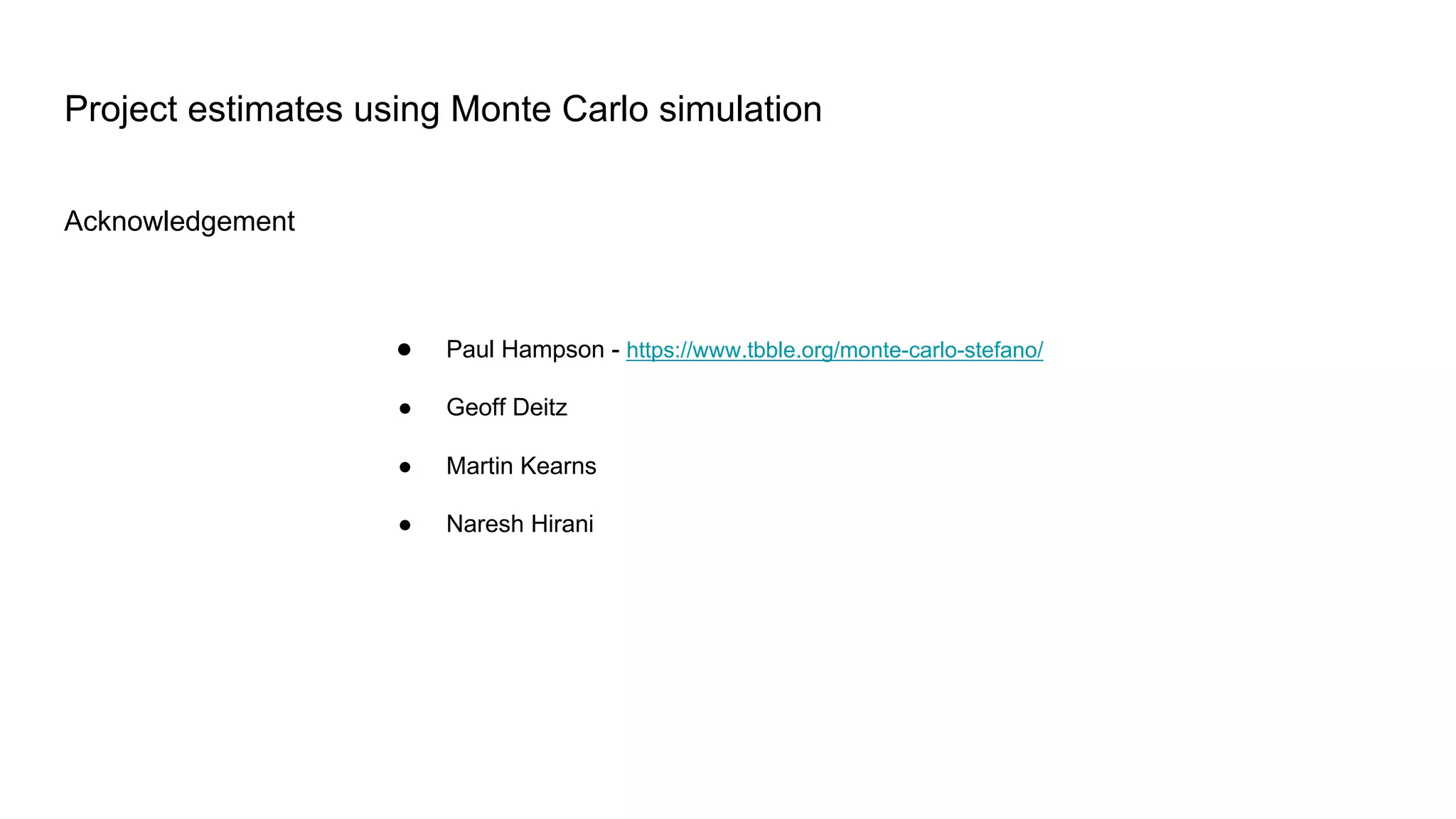 Acknowledgement
Project estimates using Monte Carlo simulation
● Paul Hampson - https://www.tbble.org/monte-carlo-stefano/
● Geoff Deitz
● Martin Kearns
● Naresh Hirani
 