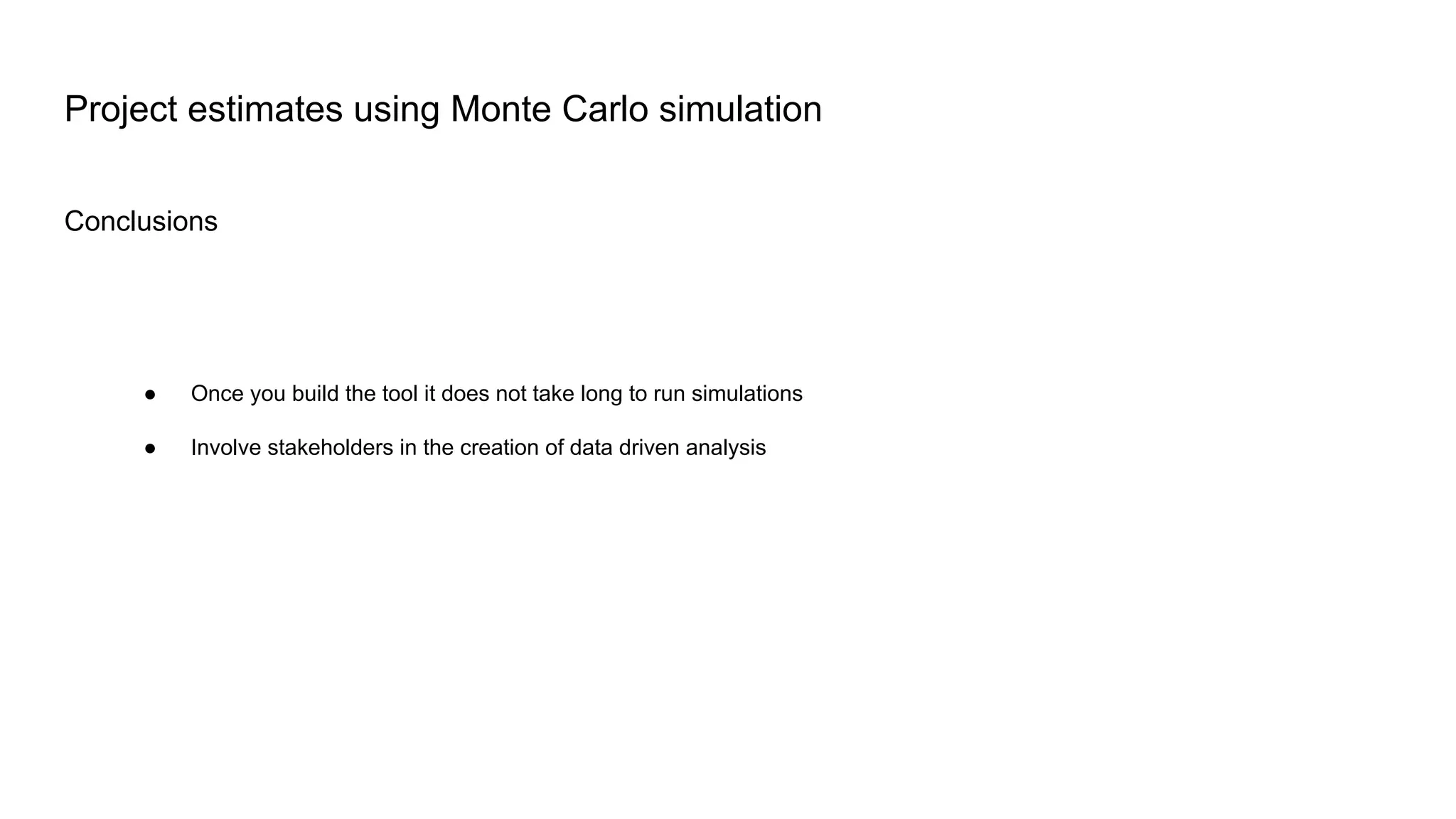 Conclusions
Project estimates using Monte Carlo simulation
● Once you build the tool it does not take long to run simulations
● Involve stakeholders in the creation of data driven analysis
 