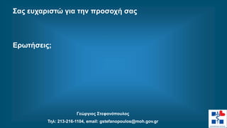 Σας ευχαριστώ για την προσοχή σας
Ερωτήσεις;
Γεώργιος Στεφανόπουλος
Τηλ: 213-216-1104, email: gstefanopoulos@moh.gov.gr
 