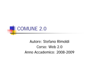 COMUNE 2.0

    Autore: Stefano Rimoldi
        Corso: Web 2.0
  Anno Accademico: 2008-2009
 