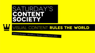 SATURDAY’S
CONTENT
SOCIETY
VISUAL CONTENT RULEs THE WORLD
Stefanos Karagos : XP
                     LAIN.co : Design-Lo
                                         bb   y Forum 2013
 