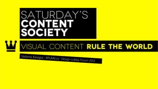 SATURDAY’S
CONTENT
SOCIETY
VISUAL CONTENT RULEs THE WORLD
Stefanos Karagos : XP
                     LAIN.co : Design-Lo
                                         bb   y Forum 2013
 