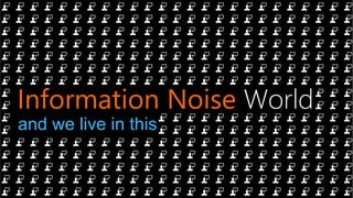 Information Noise World
and we live in this
 