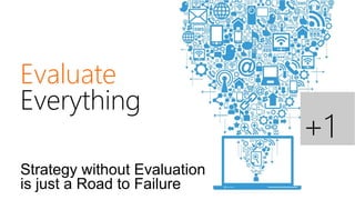 Evaluate  
Everything
                              +1
Strategy without Evaluation
is just a Road to Failure
 