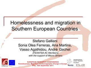 Homelessness and migration in
Southern European Countries

           Stefano Galliani
   Sonia Olea Ferreras, Ana Martins,
    Vasso Agathidou, Andrè Gachet
                  (FEANTSA AC Members)
              with the support of Mauro Striano
                                                              Interdisciplinary
                                                              Center 'Sciences
            EUROPEAN RESEARCH CONFERENCE                      for peace’
   Homelessness, Migration and Demographic Change in Europe
                  Pisa, 16th September 2011
 
