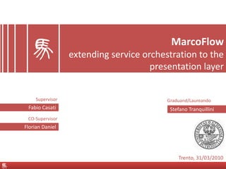 MarcoFlow
extending service orchestration to the
presentation layer
Stefano TranquilliniFabio Casati
Florian Daniel
Trento, 31/03/2010
Graduand/LaureandoSupervisor
CO-Supervisor
 