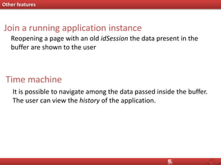 Other features
Join a running application instance
Reopening a page with an old idSession the data present in the
buffer are shown to the user
Time machine
It is possible to navigate among the data passed inside the buffer.
The user can view the history of the application.
 