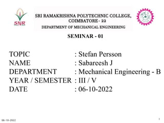 06-10-2022
1
SEMINAR - 01
TOPIC : Stefan Persson
NAME : Sabareesh J
DEPARTMENT : Mechanical Engineering - B
YEAR / SEMESTER : III / V
DATE : 06-10-2022
 