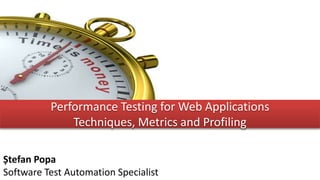 Performance Testing for Web Applications
Techniques, Metrics and Profiling
Ștefan Popa
Software Test Automation Specialist

 