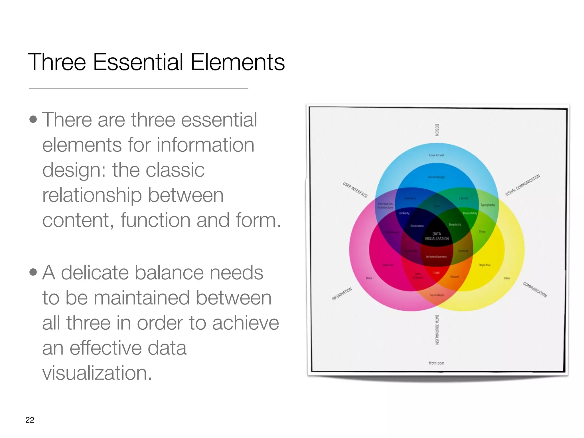 Three Essential Elements

• There are three essential
  elements for information
  design: the classic
  relationship between
  content, function and form.

• A delicate balance needs
  to be maintained between
  all three in order to achieve
  an effective data
  visualization.

"22
 