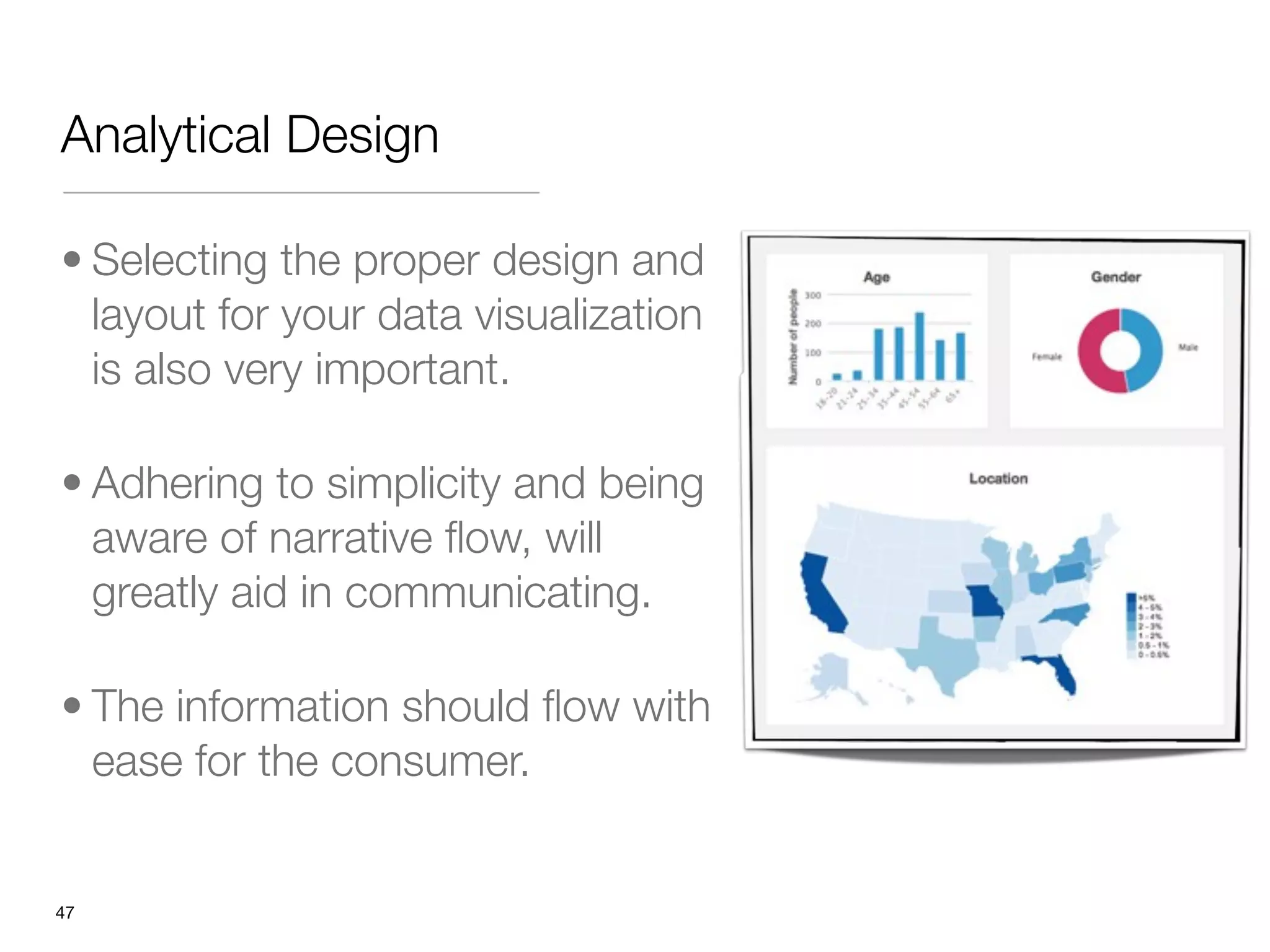 Analytical Design

• Selecting the proper design and
  layout for your data visualization
  is also very important.

• Adhering to simplicity and being
  aware of narrative ﬂow, will
  greatly aid in communicating. 

• The information should ﬂow with
  ease for the consumer.


"47
 