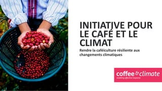INITIATIVE POUR
LE CAFÉ ET LE
CLIMAT
Rendre la caféiculture résiliente aux
changements climatiques
 