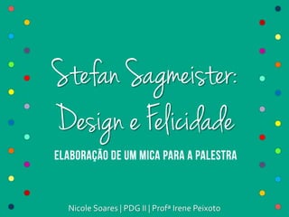 Stefan Sagmeister:
Design e Felicidade
Nicole Soares | PDG II | Profª Irene Peixoto
 
