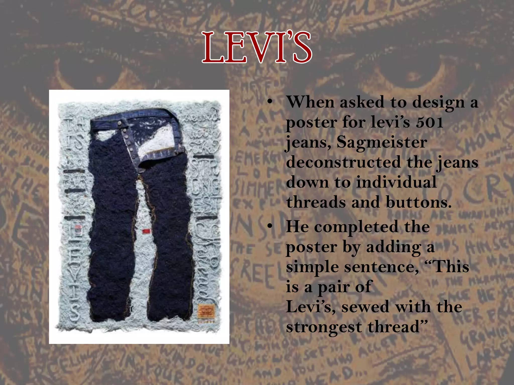 LEVI’SWhen asked to design a poster for levi’s 501 jeans, Sagmeister deconstructed the jeans down to individual threads and buttons.He completed the poster by adding a simple sentence, “This is a pair of Levi’s, sewed with the strongest thread’’