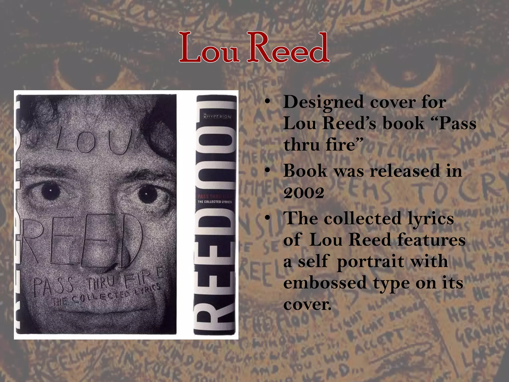 Lou ReedDesigned cover for Lou Reed’s book “Pass thru fire”Book was released in 2002The collected lyrics of Lou Reed features a self portrait with embossed type on its cover.