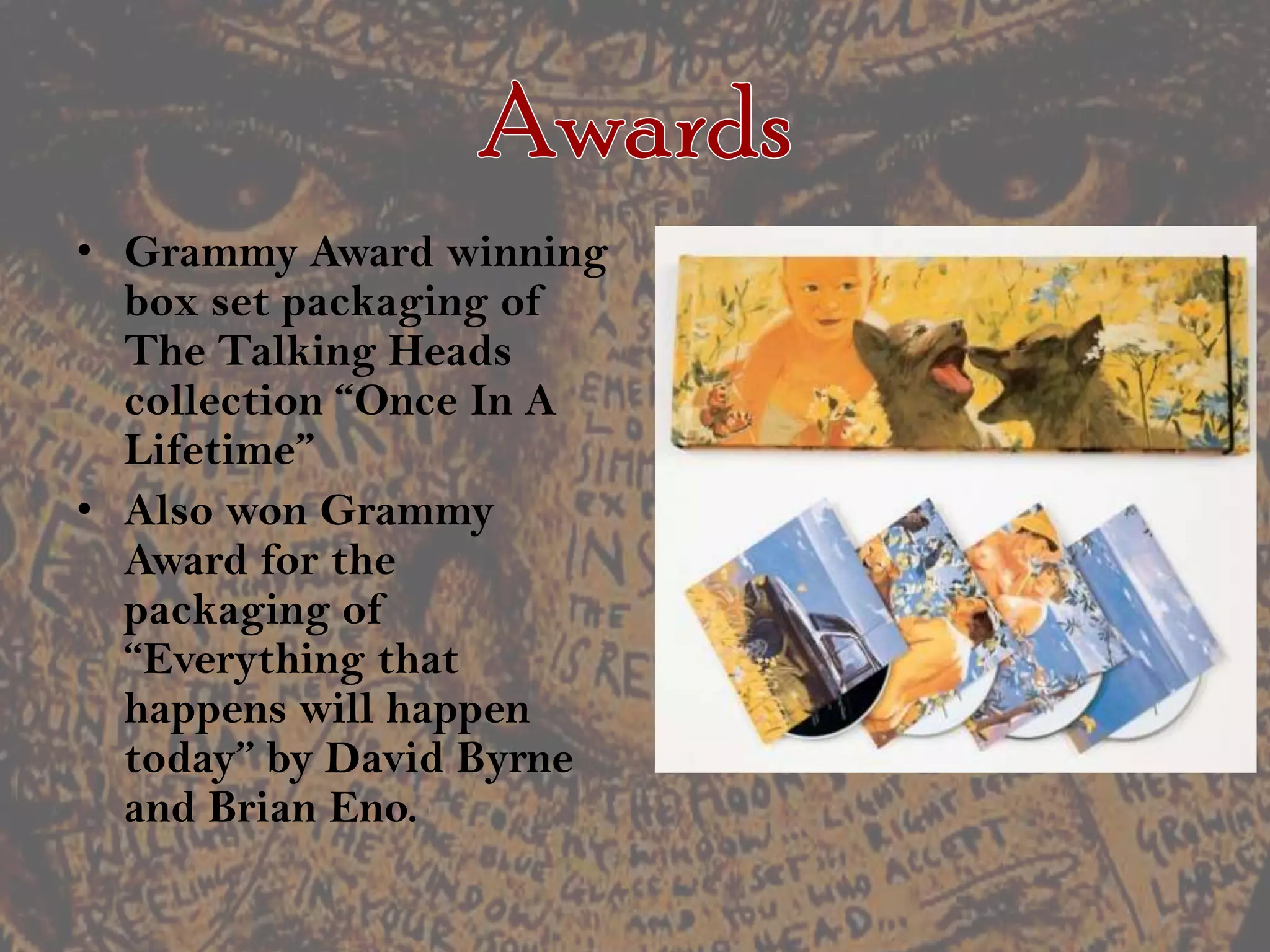 AwardsGrammy Award winning box set packaging of The Talking Heads collection “Once In A Lifetime”Also won Grammy Award for the packaging of “Everything that happens will happen today” by David Byrne and Brian Eno.