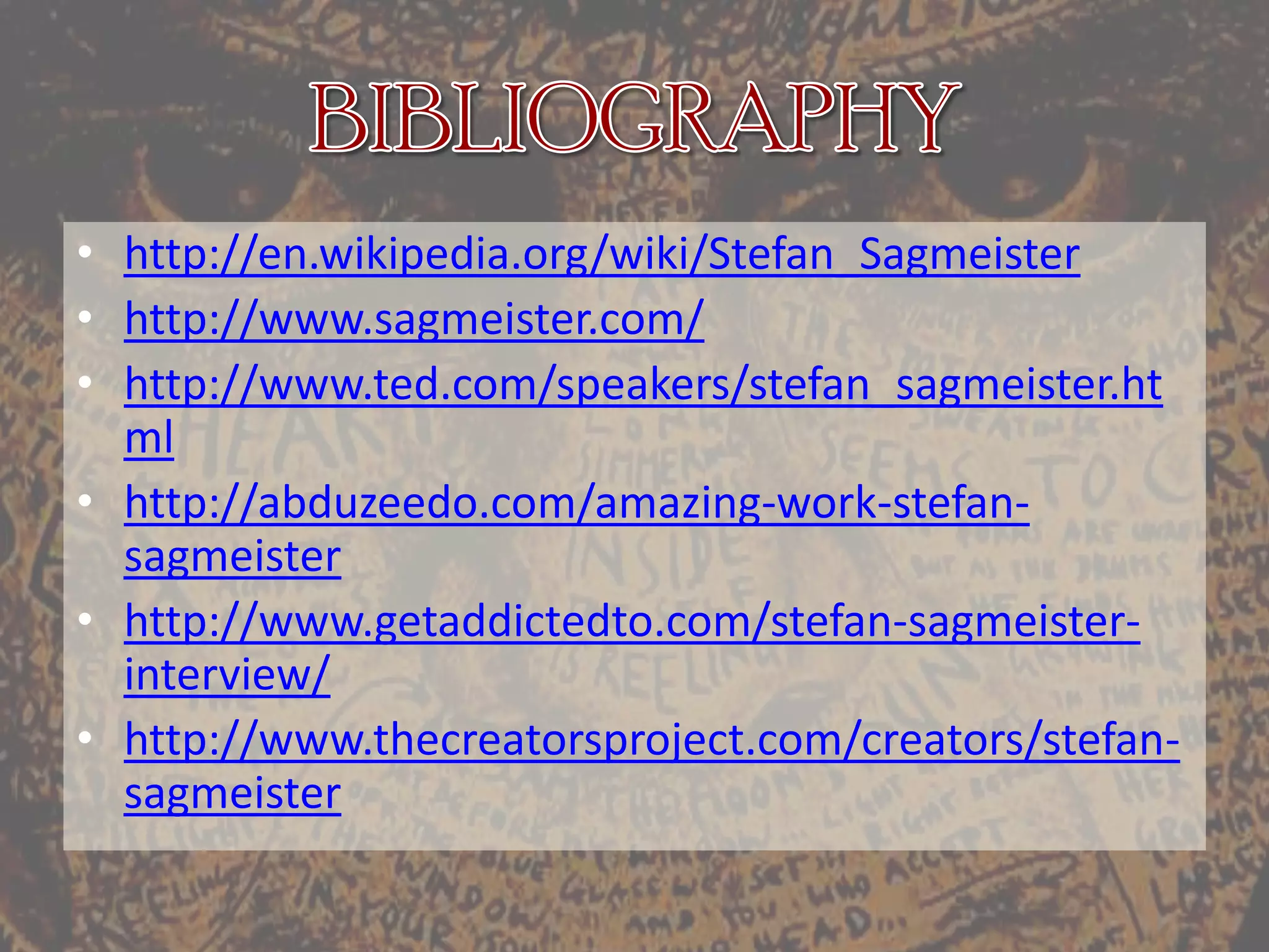 BIBLIOGRAPHYhttp://en.wikipedia.org/wiki/Stefan_Sagmeisterhttp://www.sagmeister.com/http://www.ted.com/speakers/stefan_sagmeister.htmlhttp://abduzeedo.com/amazing-work-stefan-sagmeisterhttp://www.getaddictedto.com/stefan-sagmeister-interview/http://www.thecreatorsproject.com/creators/stefan-sagmeister