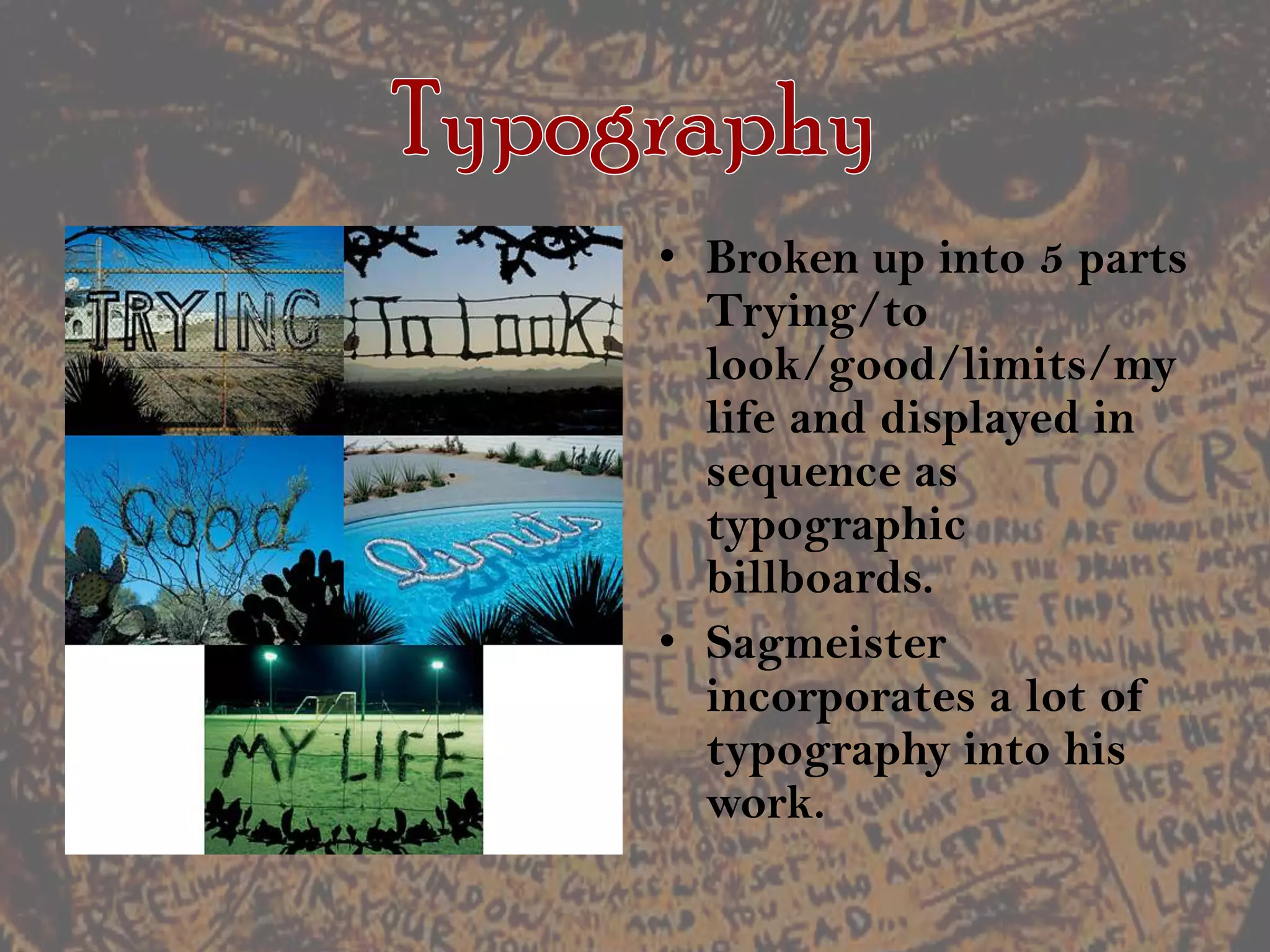 TypographyBroken up into 5 parts Trying/to look/good/limits/my life and displayed in sequence as typographic billboards.Sagmeister incorporates a lot of typography into his work.