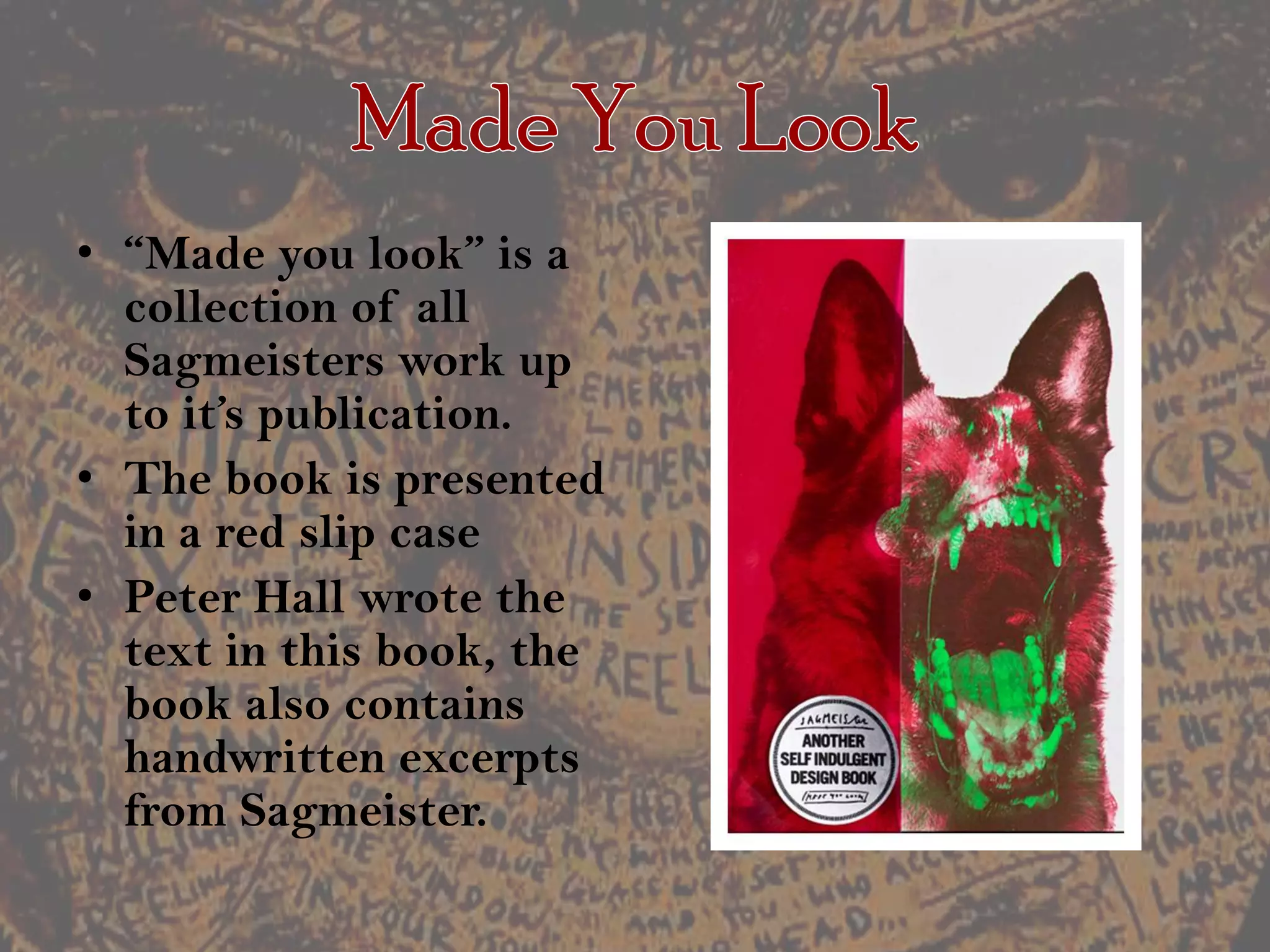 Made You Look“Made you look” is a collection of all Sagmeisters work up to it’s publication.The book is presented in a red slip casePeter Hall wrote the text in this book, the book also contains handwritten excerpts from Sagmeister.