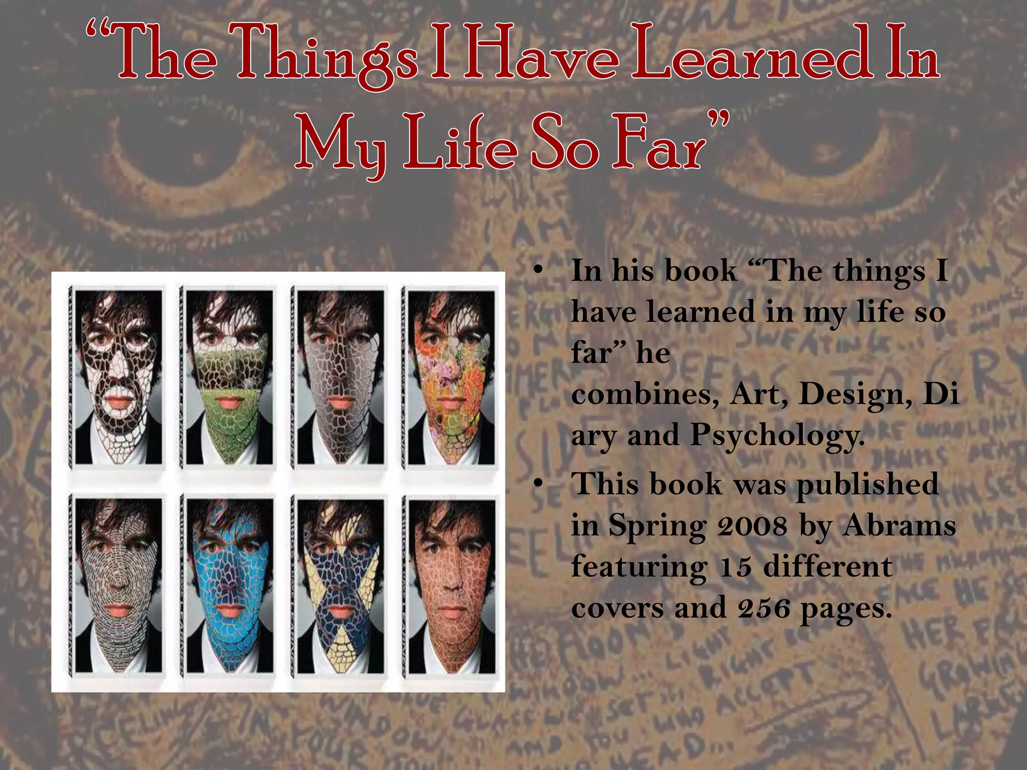 “The Things I Have Learned In My Life So Far”In his book “The things I have learned in my life so far” he combines, Art, Design, Diary and Psychology.This book was published in Spring 2008 by Abrams featuring 15 different covers and 256 pages.