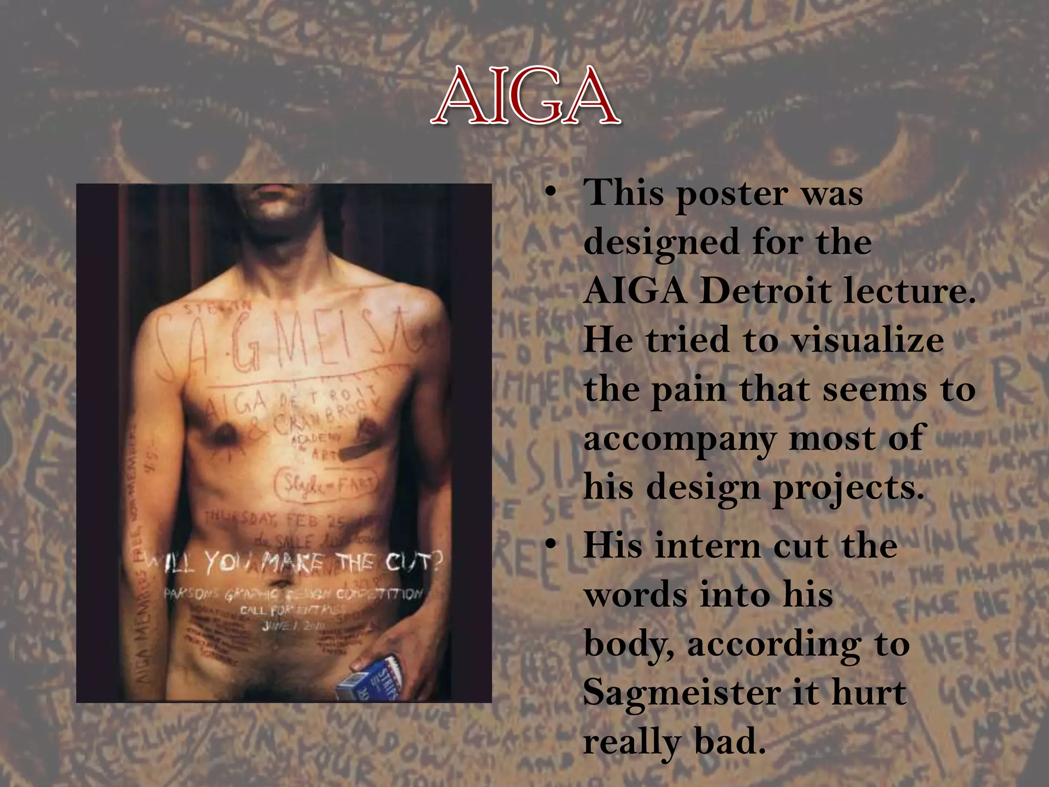AIGAThis poster was designed for the AIGA Detroit lecture.   He tried to visualize the pain that seems to accompany most of his design projects.His intern cut the words into his body, according to Sagmeister it hurt really bad.