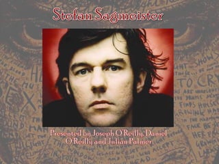 Stefan Sagmeister Presented by Joseph O’Reilly, Daniel O’Reilly and Julian Palmer 
