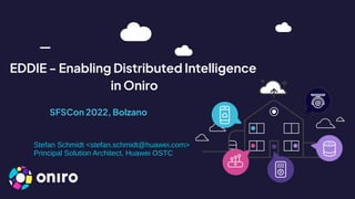 SFSCon 2022, Bolzano
EDDIE - Enabling Distributed Intelligence
in Oniro
Stefan Schmidt <stefan.schmidt@huawei.com>
Principal Solution Architect, Huawei OSTC
 