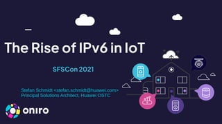 SFSCon 2021
The Rise of IPv6 in IoT
Stefan Schmidt <stefan.schmidt@huawei.com>
Principal Solutions Architect, Huawei OSTC
 