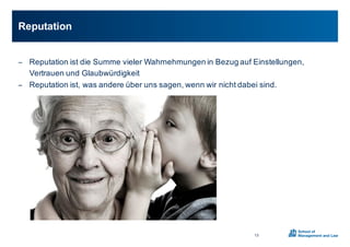 − Reputation0ist0die0Summe0vieler0Wahrnehmungen0in0Bezug0auf0Einstellungen,0
Vertrauen0und0Glaubwürdigkeit
− Reputation0ist,0was0andere0über0uns0sagen,0wenn0wir0nicht0dabei0sind.
Reputation
13
 