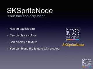 SKSpriteNode
Your true and only friend
SKSpriteNode
• Has an explicit size
• Can display a colour
• Can display a texture
• You can blend the texture with a colour
 