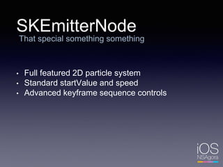 SKEmitterNode
• Full featured 2D particle system
• Standard startValue and speed
• Advanced keyframe sequence controls
That special something something
 