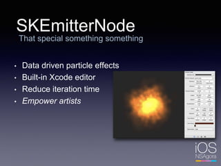 SKEmitterNode
That special something something
• Data driven particle effects
• Built-in Xcode editor
• Reduce iteration time
• Empower artists
 