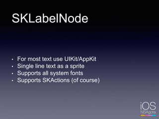 SKLabelNode
• For most text use UIKit/AppKit
• Single line text as a sprite
• Supports all system fonts
• Supports SKActions (of course)
 