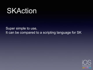 SKAction
Super simple to use,
It can be compared to a scripting language for SK
 