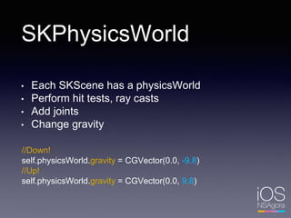 SKPhysicsWorld
• Each SKScene has a physicsWorld
• Perform hit tests, ray casts
• Add joints
• Change gravity
//Down!
self.physicsWorld.gravity = CGVector(0.0, -9.8)
//Up!
self.physicsWorld.gravity = CGVector(0.0, 9.8)
 